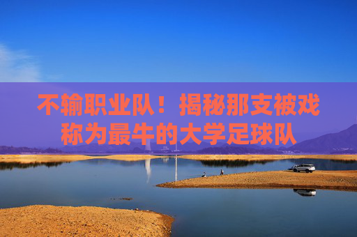 不输职业队！揭秘那支被戏称为最牛的大学足球队