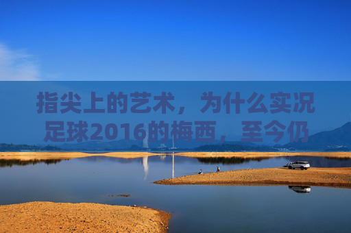 指尖上的艺术,为什么实况足球2016的梅西,至今仍是版本之子