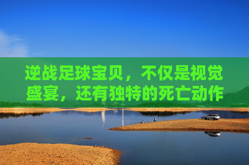 逆战足球宝贝，不仅是视觉盛宴，还有独特的死亡动作