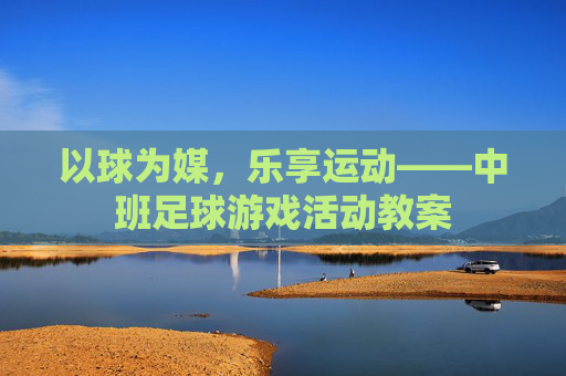 以球为媒，乐享运动——中班足球游戏活动教案
