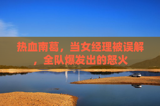 热血南葛，当女经理被误解，全队爆发出的怒火