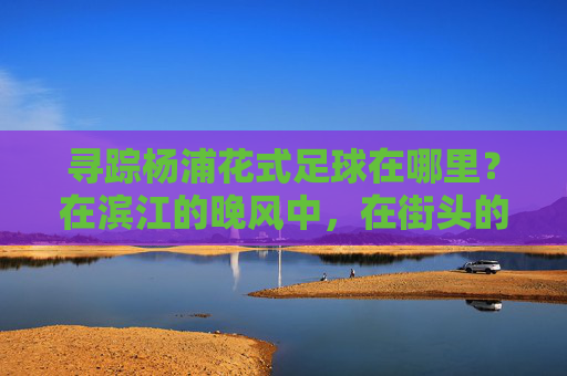 寻踪杨浦花式足球在哪里?在滨江的晚风中,在街头的聚光灯下