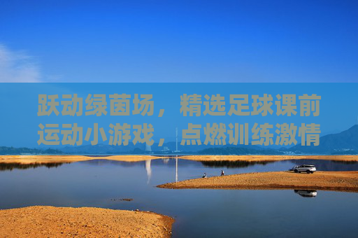 跃动绿茵场，精选足球课前运动小游戏，点燃训练激情