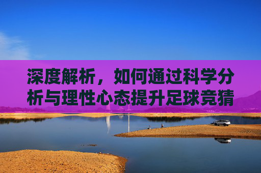 深度解析,如何通过科学分析与理性心态提升足球竞猜的中奖率