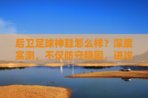 后卫足球神鞋怎么样？深度实测，不仅防守稳固，进攻同样犀利