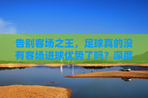 告别客场之王,足球真的没有客场进球优势了吗?深度解析欧足联新政