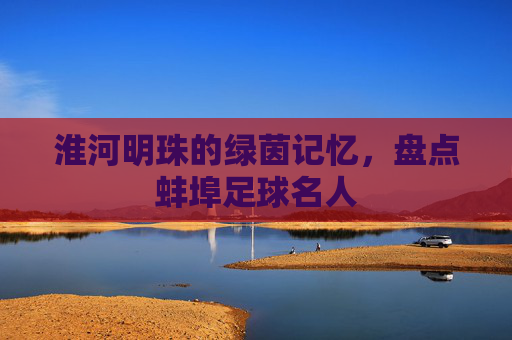 淮河明珠的绿茵记忆，盘点蚌埠足球名人