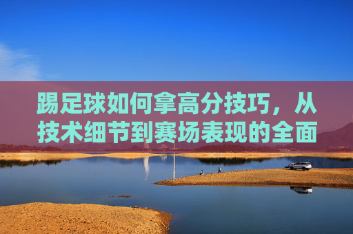 踢足球如何拿高分技巧，从技术细节到赛场表现的全面攻略