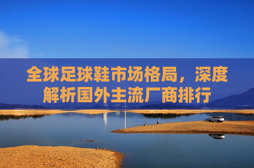 全球足球鞋市场格局，深度解析国外主流厂商排行