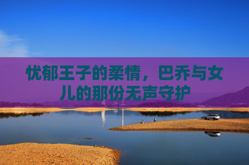 忧郁王子的柔情,巴乔与女儿的那份无声守护