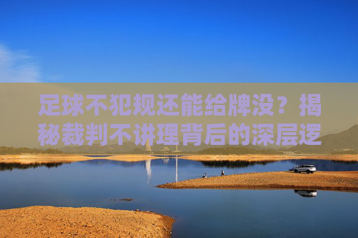 足球不犯规还能给牌没？揭秘裁判不讲理背后的深层逻辑