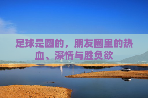 足球是圆的，朋友圈里的热血、深情与胜负欲