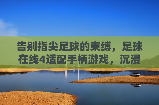 告别指尖足球的束缚，足球在线4适配手柄游戏，沉浸式体验升级指南