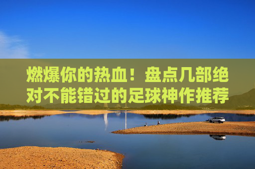 燃爆你的热血！盘点几部绝对不能错过的足球神作推荐