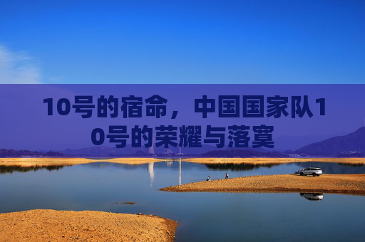 10号的宿命,中国国家队10号的荣耀与落寞