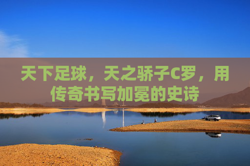 天下足球，天之骄子C罗，用传奇书写加冕的史诗