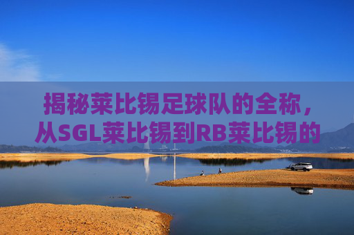 揭秘莱比锡足球队的全称，从SGL莱比锡到RB莱比锡的蜕变