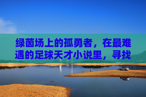 绿茵场上的孤勇者,在最难遇的足球天才小说里,寻找失落的神迹