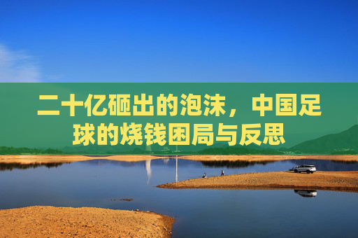 二十亿砸出的泡沫，中国足球的烧钱困局与反思