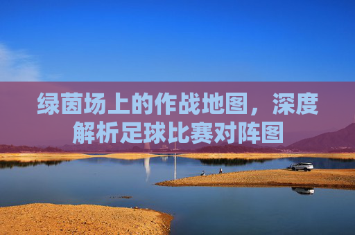 绿茵场上的作战地图，深度解析足球比赛对阵图