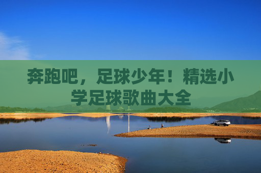 奔跑吧，足球少年！精选小学足球歌曲大全