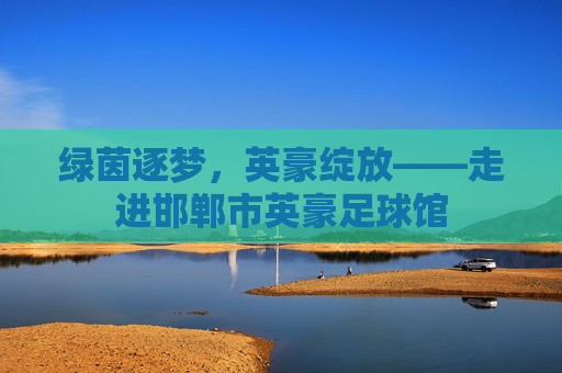 绿茵逐梦,英豪绽放——走进邯郸市英豪足球馆
