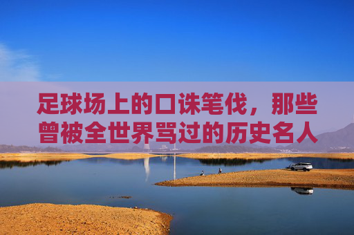 足球场上的口诛笔伐，那些曾被全世界骂过的历史名人