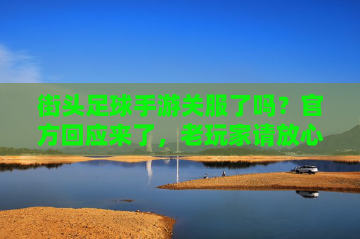 街头足球手游关服了吗？官方回应来了，老玩家请放心！