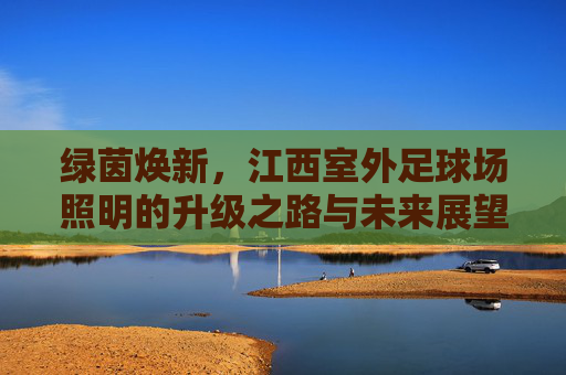 绿茵焕新，江西室外足球场照明的升级之路与未来展望