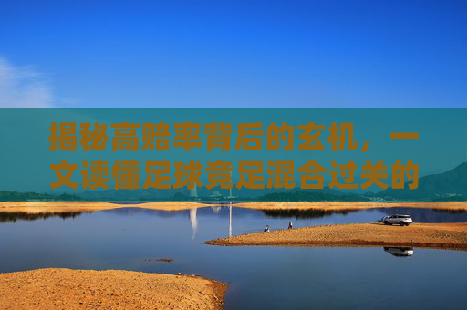 揭秘高赔率背后的玄机，一文读懂足球竞足混合过关的运作原理