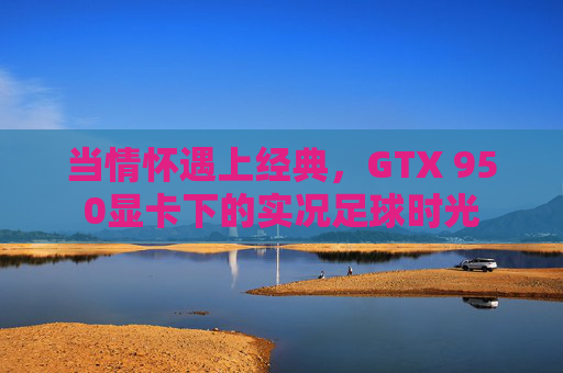 当情怀遇上经典,GTX 950显卡下的实况足球时光