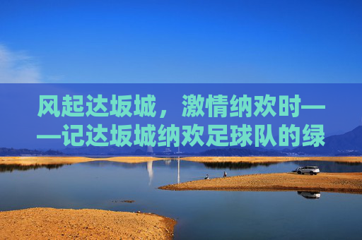 风起达坂城,激情纳欢时——记达坂城纳欢足球队的绿茵逐梦之旅