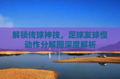 解锁传球神技，足球发球慢动作分解图深度解析