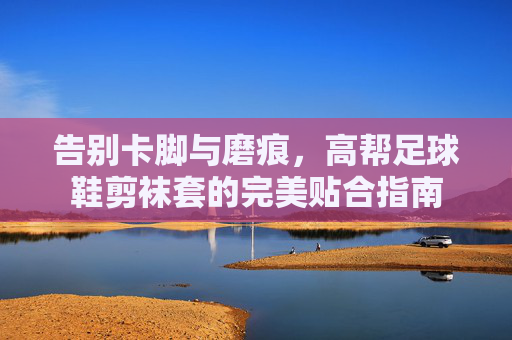 告别卡脚与磨痕，高帮足球鞋剪袜套的完美贴合指南