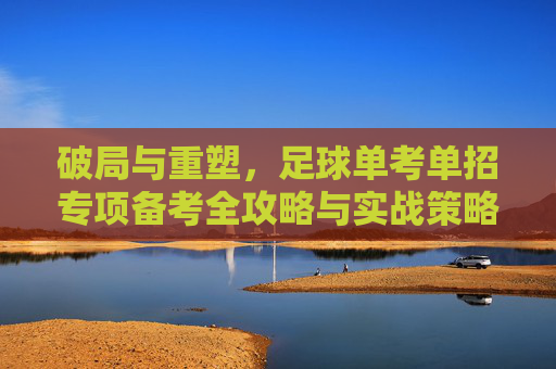 破局与重塑,足球单考单招专项备考全攻略与实战策略