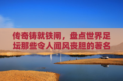 传奇铸就铁闸，盘点世界足坛那些令人闻风丧胆的著名守门员