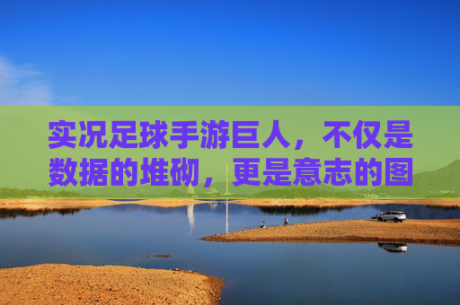 实况足球手游巨人，不仅是数据的堆砌，更是意志的图腾