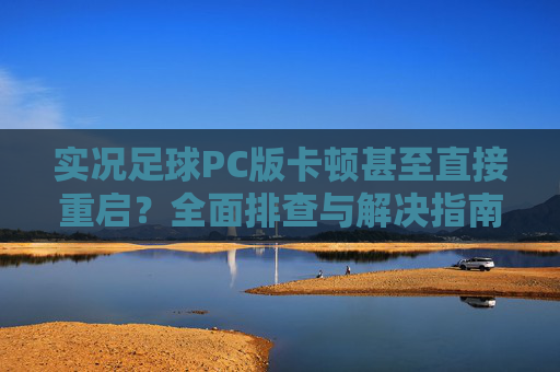 实况足球PC版卡顿甚至直接重启？全面排查与解决指南，告别游戏崩溃
