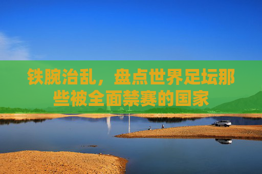 铁腕治乱，盘点世界足坛那些被全面禁赛的国家
