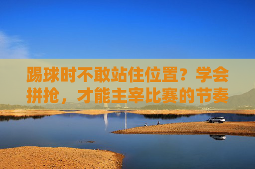 踢球时不敢站住位置？学会拼抢，才能主宰比赛的节奏