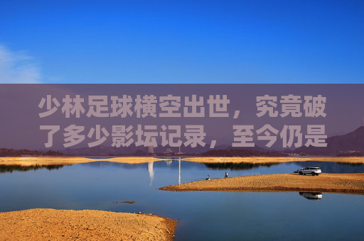少林足球横空出世，究竟破了多少影坛记录，至今仍是华语电影难以逾越的高峰？