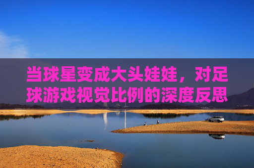 当球星变成大头娃娃，对足球游戏视觉比例的深度反思