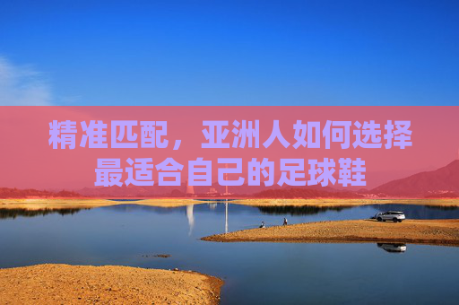 精准匹配，亚洲人如何选择最适合自己的足球鞋