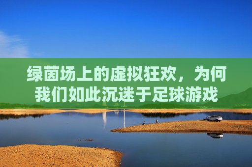 绿茵场上的虚拟狂欢，为何我们如此沉迷于足球游戏