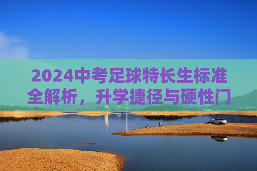 2024中考足球特长生标准全解析，升学捷径与硬性门槛
