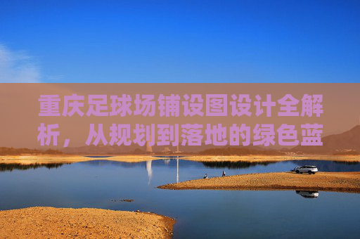重庆足球场铺设图设计全解析，从规划到落地的绿色蓝图