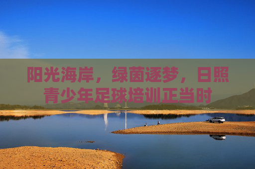 阳光海岸，绿茵逐梦，日照青少年足球培训正当时