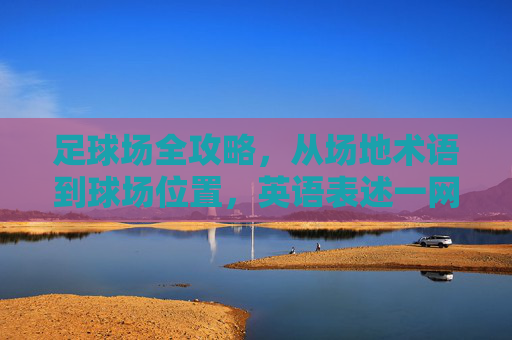 足球场全攻略，从场地术语到球场位置，英语表述一网打尽