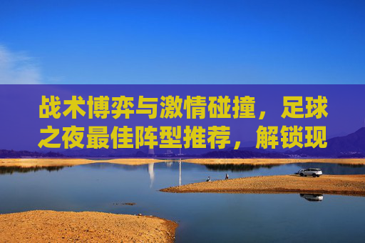 战术博弈与激情碰撞，足球之夜最佳阵型推荐，解锁现代足球的胜利密码