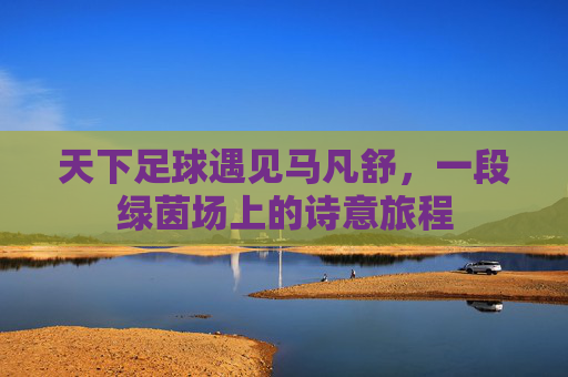 天下足球遇见马凡舒，一段绿茵场上的诗意旅程
